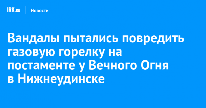 Вандалы пытались повредить газовую горелку на постаменте у Вечного Огня в Нижнеудинске