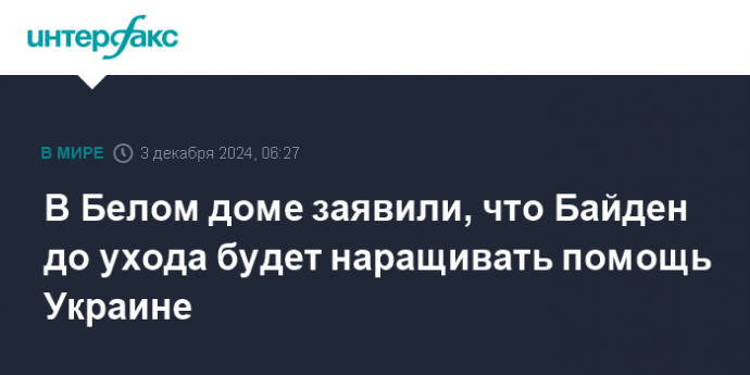 В Белом доме заявили, что Байден до ухода будет наращивать помощь Украине