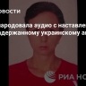 ФСБ обнародовала аудио с наставлениями жены задержанному украинскому агенту
