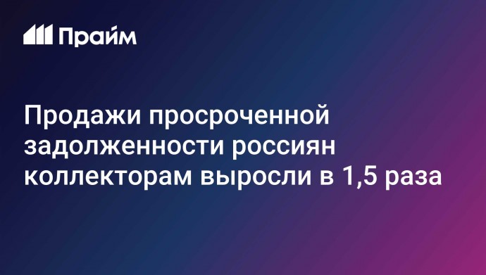 Продажи просроченной задолженности россиян коллекторам выросли в 1,5 раза