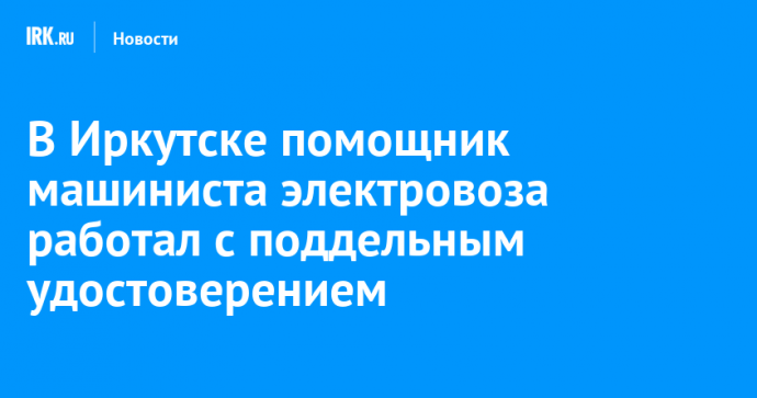 В Иркутске помощник машиниста электровоза работал с поддельным удостоверением