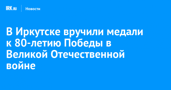 В Иркутске вручили медали к 80-летию Победы в Великой Отечественной войне