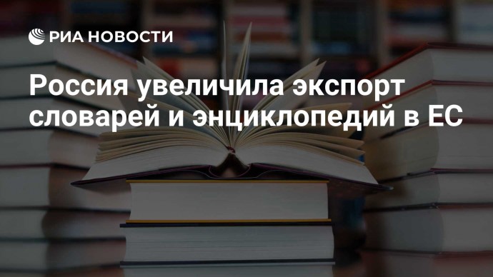 Россия увеличила экспорт словарей и энциклопедий в ЕС