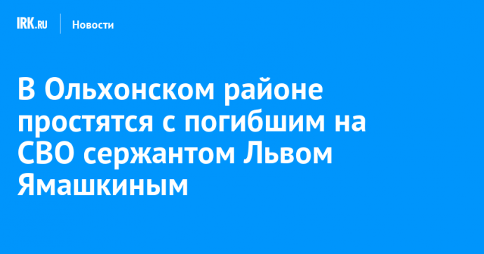 В Ольхонском районе простятся с погибшим на СВО сержантом Львом Ямашкиным