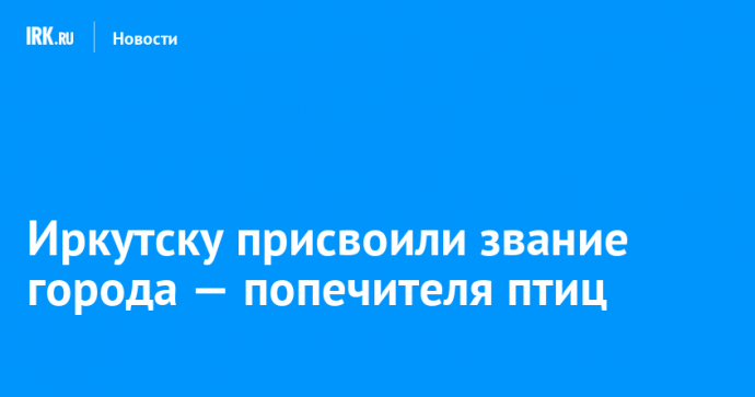 Иркутску присвоили звание города — попечителя птиц