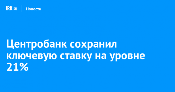 Центробанк сохранил ключевую ставку на уровне 21%