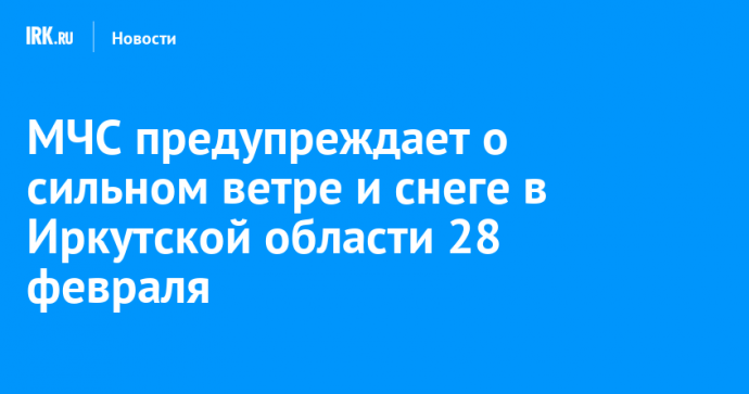 МЧС предупреждает о сильном ветре и снеге в Иркутской области 28 февраля