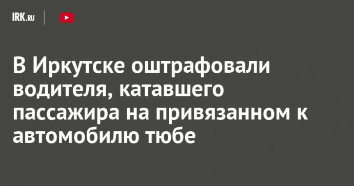 В Иркутске оштрафовали водителя, катавшего пассажира на привязанном к автомобилю тюбе