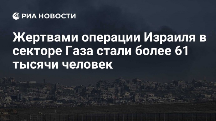 Жертвами операции Израиля в секторе Газа стали более 61 тысячи человек