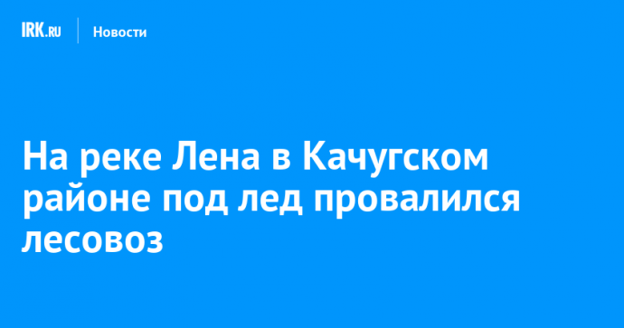 На реке Лена в Качугском районе под лед провалился лесовоз
