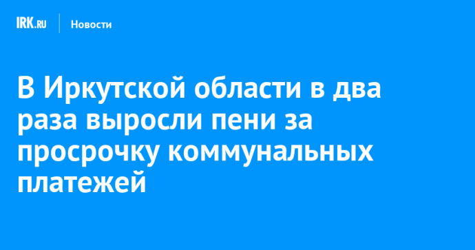 В Иркутской области в два раза выросли пени за просрочку коммунальных платежей