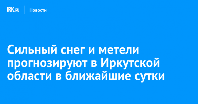 Сильный снег и метели прогнозируют в Иркутской области в ближайшие сутки