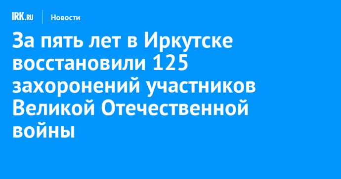 За пять лет в Иркутске восстановили 125 захоронений участников Великой Отечественной войны