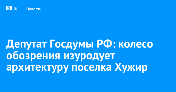 Депутат Госдумы РФ: колесо обозрения изуродует архитектуру поселка Хужир