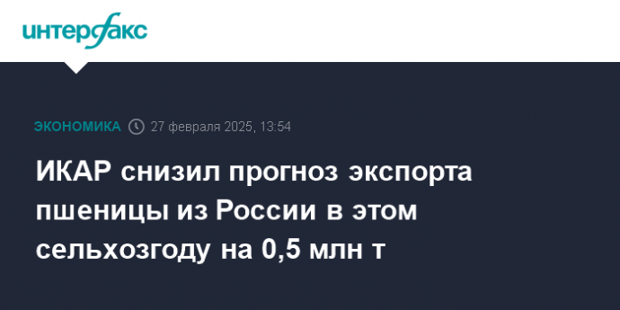 ИКАР снизил прогноз экспорта пшеницы из России в этом сельхозгоду на 0,5 млн т