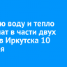 Горячую воду и тепло отключат в части двух округов Иркутска 10 декабря