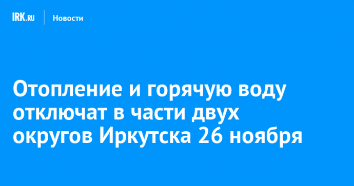 Отопление и горячую воду отключат в части двух округов Иркутска 26 ноября