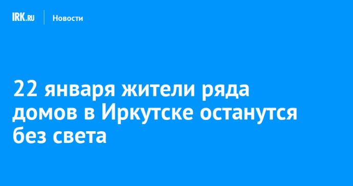 22 января жители ряда домов в Иркутске останутся без света