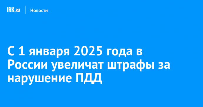 С 1 января 2025 года в России увеличат штрафы за нарушение ПДД