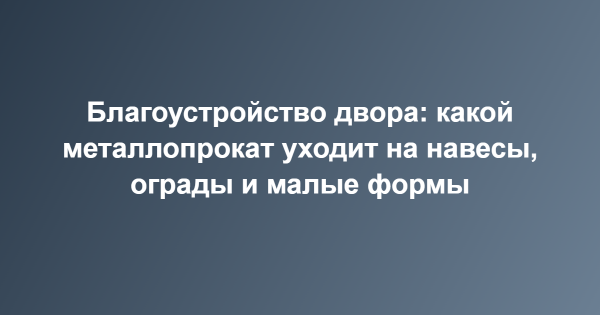 Благоустройство двора: какой металлопрокат уходит на навесы, ограды и малые формы Благоустройство двора: какой металлопрокат уходит на навесы, ограды и малые формы