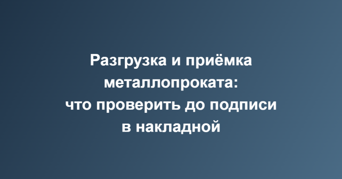 Разгрузка и приёмка металлопроката: что проверить до подписи в накладной